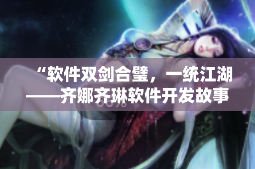 “軟件雙劍合璧，一統(tǒng)江湖——齊娜齊琳軟件開發(fā)故事”