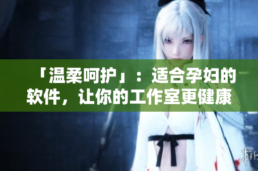 「溫柔呵護(hù)」：適合孕婦的軟件，讓你的工作室更健康與無憂