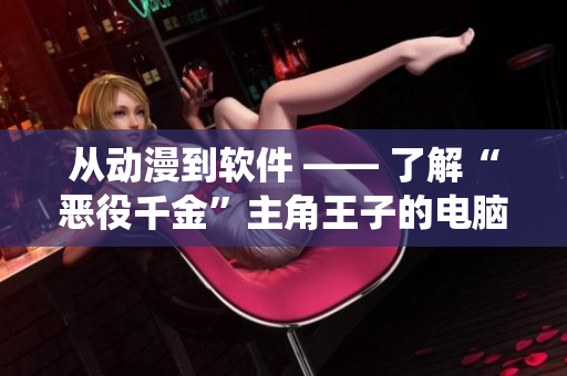 從動漫到軟件 —— 了解“惡役千金”主角王子的電腦本命