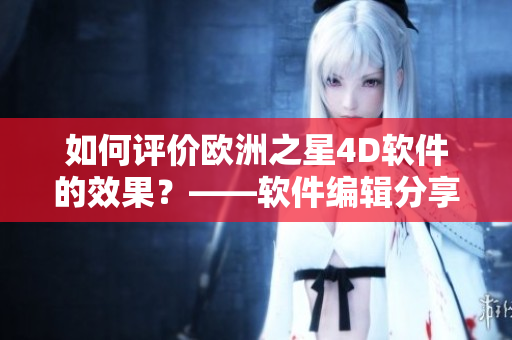 如何評價歐洲之星4D軟件的效果？——軟件編輯分享使用心得