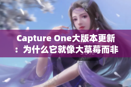 Capture One大版本更新：為什么它就像大草莓而非小草莓？