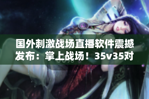 國外刺激戰(zhàn)場直播軟件震撼發(fā)布：掌上戰(zhàn)場！35v35對抗賽激情上線！