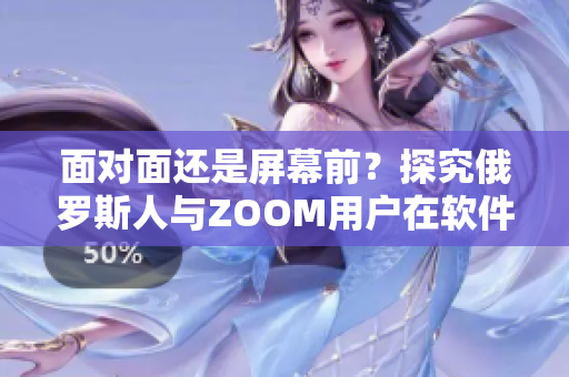 面對面還是屏幕前？探究俄羅斯人與ZOOM用戶在軟件使用上的差異