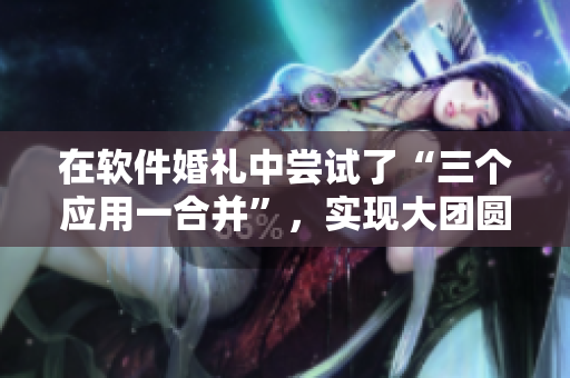 在軟件婚禮中嘗試了“三個應(yīng)用一合并”，實現(xiàn)大團圓聚合的夢想