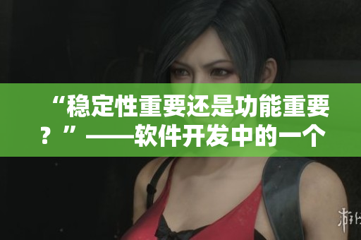 “穩(wěn)定性重要還是功能重要？”——軟件開發(fā)中的一個難題