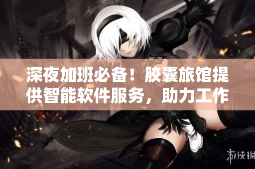 深夜加班必備！膠囊旅館提供智能軟件服務(wù)，助力工作高效完成