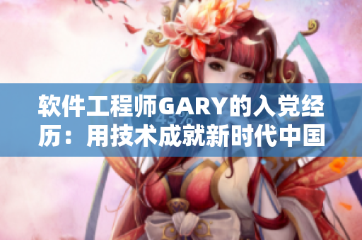 軟件工程師GARY的入黨經(jīng)歷：用技術(shù)成就新時代中國夢