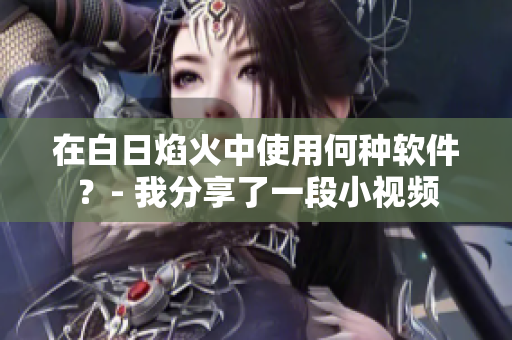 在白日焰火中使用何種軟件？- 我分享了一段小視頻