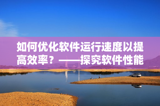 如何優(yōu)化軟件運(yùn)行速度以提高效率？——探究軟件性能優(yōu)化的方法