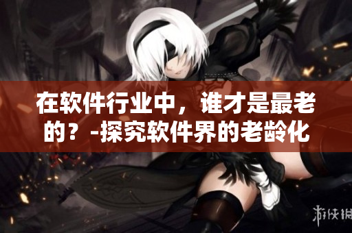 在軟件行業(yè)中，誰才是最老的？-探究軟件界的老齡化趨勢