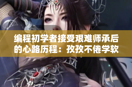 編程初學者接受艱難師承后的心路歷程：孜孜不倦學軟件，歷經(jīng)苦難與挑戰(zhàn)