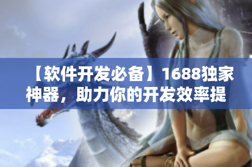 【軟件開發(fā)必備】1688獨家神器，助力你的開發(fā)效率提升！