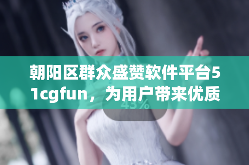 朝陽區(qū)群眾盛贊軟件平臺51cgfun，為用戶帶來優(yōu)質(zhì)體驗