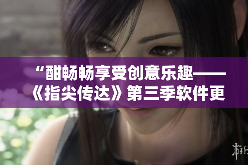 “酣暢暢享受創(chuàng)意樂趣——《指尖傳達(dá)》第三季軟件更新前瞻”