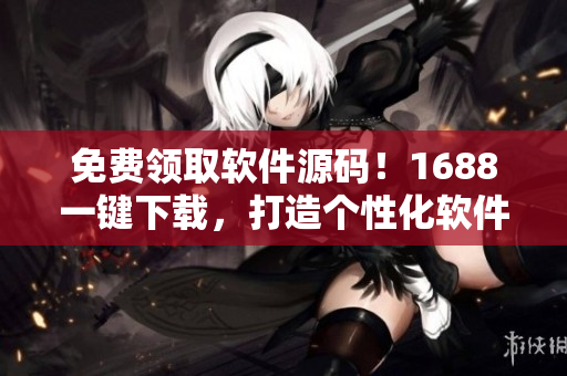 免費領取軟件源碼！1688一鍵下載，打造個性化軟件！
