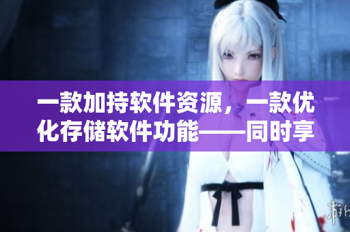 一款加持軟件資源，一款優(yōu)化存儲軟件功能——同時享受高效的計算體驗