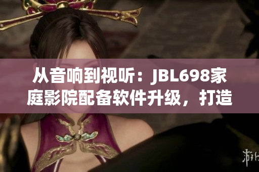 從音響到視聽：JBL698家庭影院配備軟件升級，打造全新電影體驗(yàn)