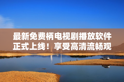 最新免費(fèi)柄電視劇播放軟件正式上線！享受高清流暢觀影體驗(yàn)！