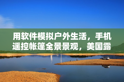 用軟件模擬戶外生活，手機(jī)遙控帳篷全景景觀，美國露營實(shí)現(xiàn)新玩法