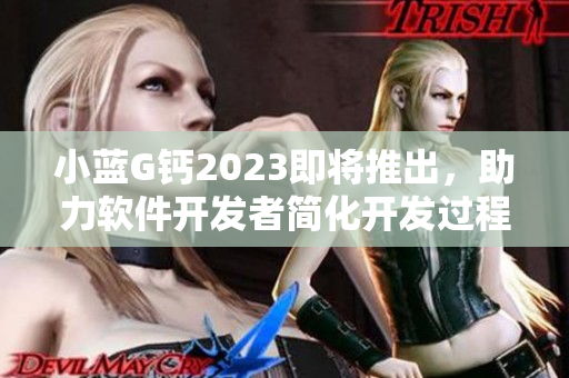 小藍(lán)G鈣2023即將推出，助力軟件開發(fā)者簡化開發(fā)過程