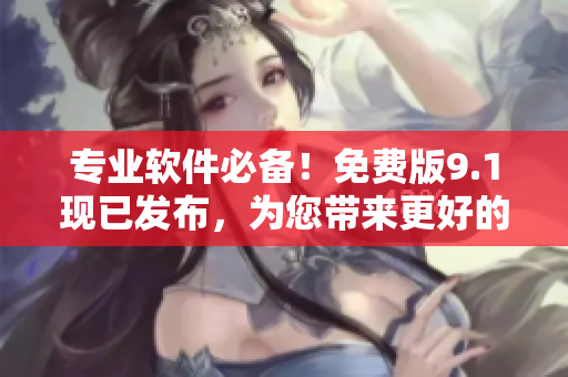 專業(yè)軟件必備！免費版9.1現(xiàn)已發(fā)布，為您帶來更好的使用體驗