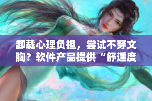 卸載心理負(fù)擔(dān)，嘗試不穿文胸？軟件產(chǎn)品提供“舒適度評估”功能