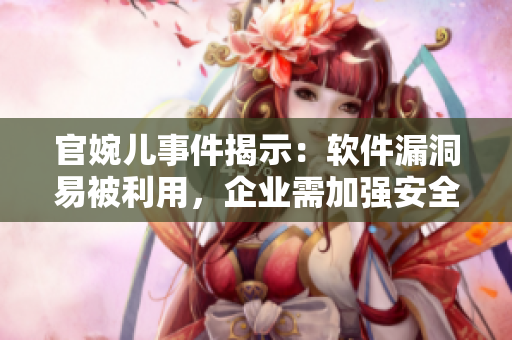 官婉兒事件揭示：軟件漏洞易被利用，企業(yè)需加強(qiáng)安全管理