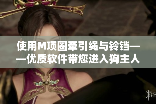 使用M項(xiàng)圈牽引繩與鈴鐺——優(yōu)質(zhì)軟件帶您進(jìn)入狗主人的世界