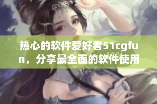 熱心的軟件愛好者51cgfun，分享最全面的軟件使用心得與技巧