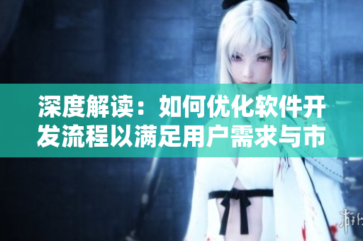 深度解讀：如何優(yōu)化軟件開發(fā)流程以滿足用戶需求與市場(chǎng)變化
