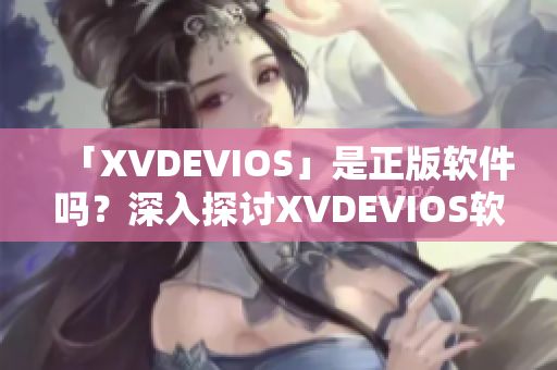 「XVDEVIOS」是正版軟件嗎？深入探討XVDEVIOS軟件真?zhèn)危? title=