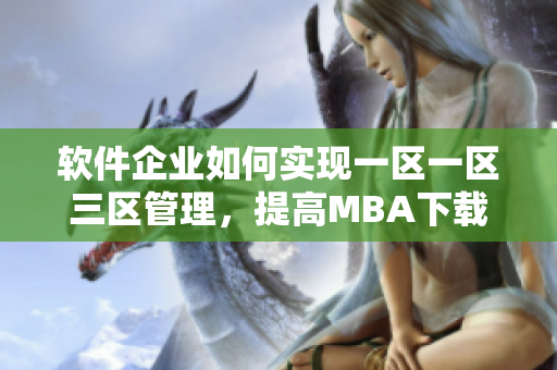 軟件企業(yè)如何實現(xiàn)一區(qū)一區(qū)三區(qū)管理，提高M(jìn)BA下載效率？