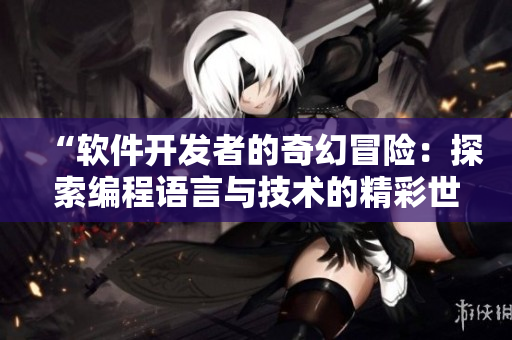 “軟件開發(fā)者的奇幻冒險：探索編程語言與技術(shù)的精彩世界”