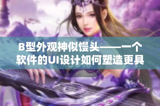 B型外觀神似饅頭——一個(gè)軟件的UI設(shè)計(jì)如何塑造更具親和力的界面