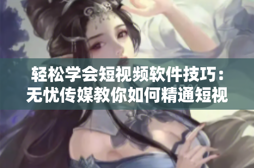 輕松學(xué)會短視頻軟件技巧：無憂傳媒教你如何精通短視頻制作