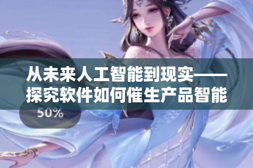 從未來(lái)人工智能到現(xiàn)實(shí)——探究軟件如何催生產(chǎn)品智能化