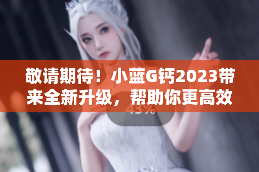敬請(qǐng)期待！小藍(lán)G鈣2023帶來(lái)全新升級(jí)，幫助你更高效編寫(xiě)軟件