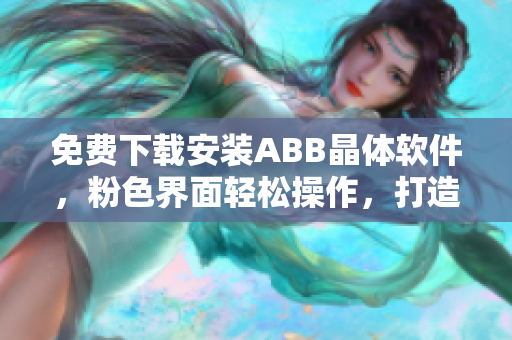 免費下載安裝ABB晶體軟件，粉色界面輕松操作，打造高效工作新體驗！
