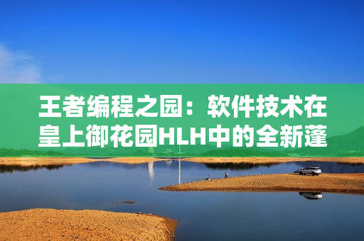 王者編程之園：軟件技術(shù)在皇上御花園HLH中的全新蓬勃發(fā)展