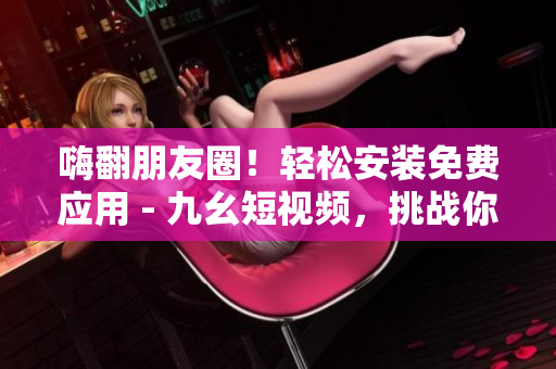 嗨翻朋友圈！輕松安裝免費(fèi)應(yīng)用 - 九幺短視頻，挑戰(zhàn)你的創(chuàng)意！