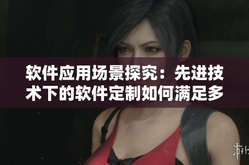 軟件應(yīng)用場景探究：先進(jìn)技術(shù)下的軟件定制如何滿足多元需求？