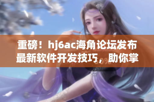 重磅！hj6ac海角論壇發(fā)布最新軟件開發(fā)技巧，助你掌握行業(yè)前沿！
