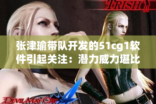 張津瑜帶隊(duì)開發(fā)的51cg1軟件引起關(guān)注：潛力威力堪比行業(yè)巨頭