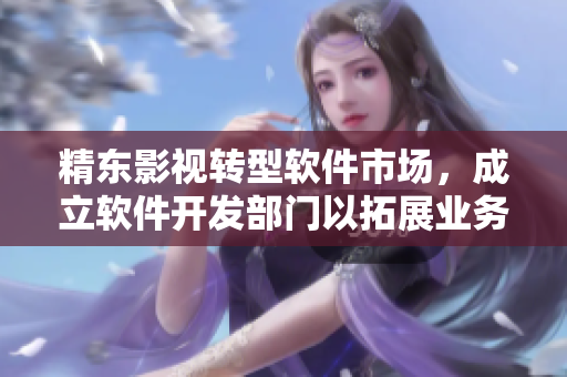 精東影視轉(zhuǎn)型軟件市場(chǎng)，成立軟件開(kāi)發(fā)部門以拓展業(yè)務(wù)領(lǐng)域