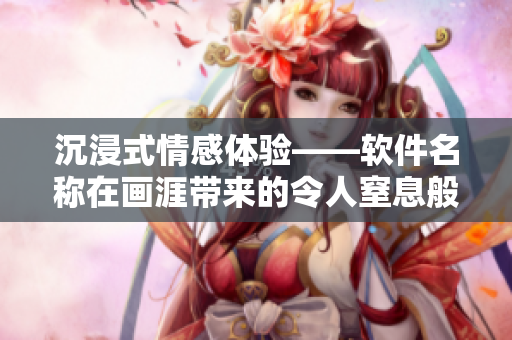 沉浸式情感體驗(yàn)——軟件名稱在畫涯帶來(lái)的令人窒息般的甜蜜體驗(yàn)