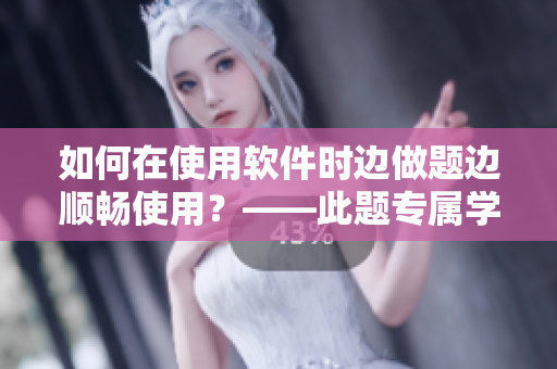 如何在使用軟件時(shí)邊做題邊順暢使用？——此題專屬學(xué)霸攻略