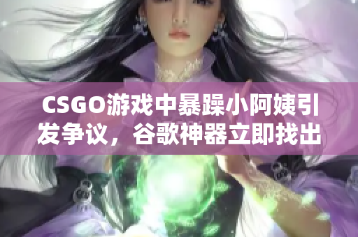 CSGO游戲中暴躁小阿姨引發(fā)爭議，谷歌神器立即找出軟件缺陷！
