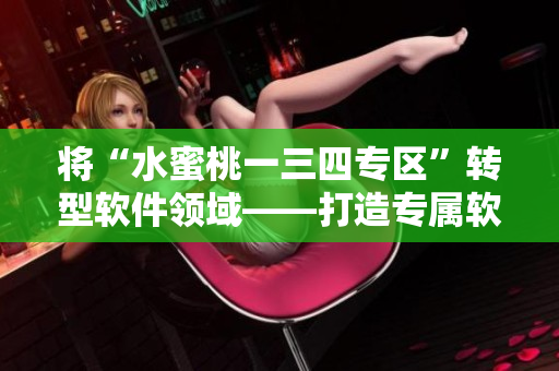 將“水蜜桃一三四專區(qū)”轉(zhuǎn)型軟件領(lǐng)域——打造專屬軟件定制服務(wù)平臺