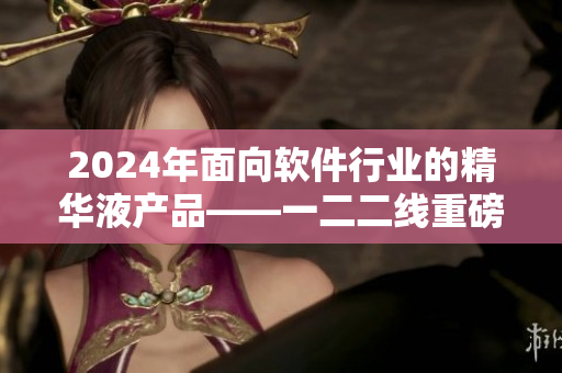 2024年面向軟件行業(yè)的精華液產(chǎn)品——一二二線重磅推出