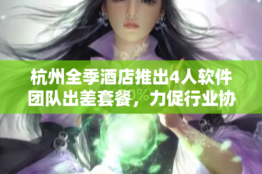 杭州全季酒店推出4人軟件團隊出差套餐，力促行業(yè)協(xié)同發(fā)展